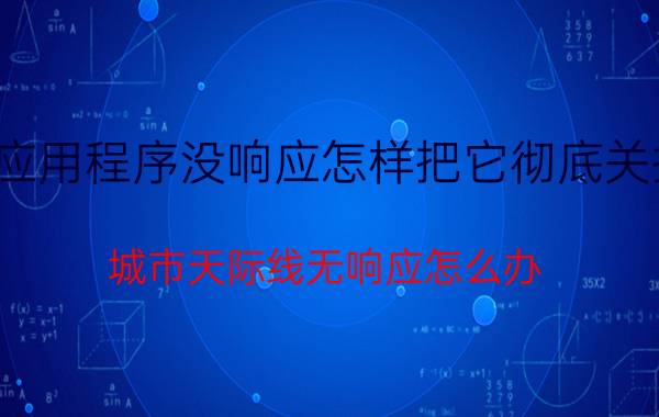 应用程序没响应怎样把它彻底关掉 城市天际线无响应怎么办？